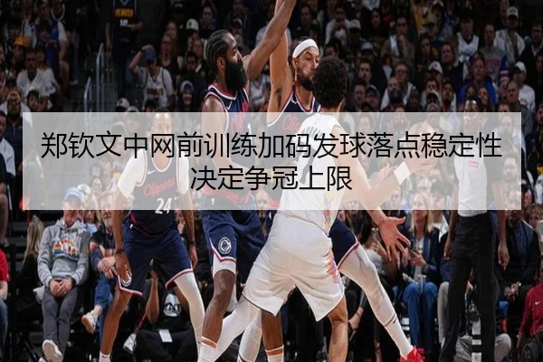 郑钦文中网前训练加码发球落点稳定性决定争冠上限